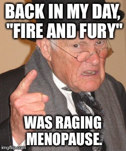 Political hot-flashes | BACK IN MY DAY, "FIRE AND FURY"; WAS RAGING MENOPAUSE. | image tagged in memes,back in my day,fire and fury,menopause,politicians,so hot right now | made w/ Imgflip meme maker