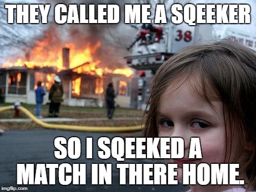 Disaster Girl | THEY CALLED ME A SQEEKER; SO I SQEEKED A MATCH IN THERE HOME. | image tagged in memes,disaster girl | made w/ Imgflip meme maker