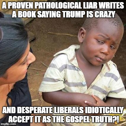 Third World Skeptical Kid | A PROVEN PATHOLOGICAL LIAR WRITES A BOOK SAYING TRUMP IS CRAZY; AND DESPERATE LIBERALS IDIOTICALLY ACCEPT IT AS THE GOSPEL TRUTH?! | image tagged in memes,third world skeptical kid | made w/ Imgflip meme maker