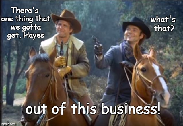 Out of Business | There's one thing that we gotta get, Hayes; what's that? out of this business! | image tagged in western,tv show,funny | made w/ Imgflip meme maker