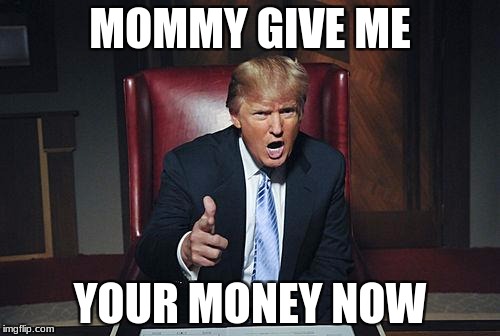 Donald Trump You're Fired | MOMMY GIVE ME; YOUR MONEY NOW | image tagged in donald trump you're fired | made w/ Imgflip meme maker