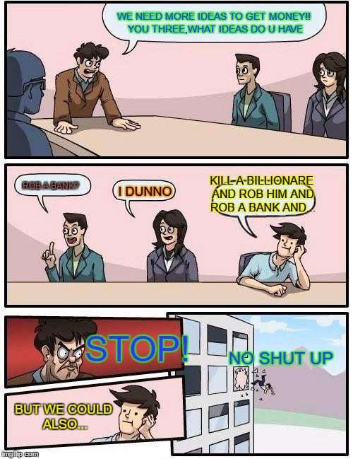 Boardroom Meeting Suggestion Meme | WE NEED MORE IDEAS TO GET MONEY!! YOU THREE,WHAT IDEAS DO U HAVE; KILL A BILLIONARE AND ROB HIM AND ROB A BANK AND... ROB A BANK? I DUNNO; STOP! NO SHUT UP; BUT WE COULD ALSO... | image tagged in memes,boardroom meeting suggestion | made w/ Imgflip meme maker
