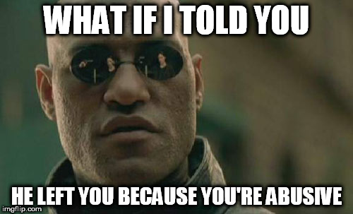 Abusive Ex Pity Party | WHAT IF I TOLD YOU; HE LEFT YOU BECAUSE YOU'RE ABUSIVE | image tagged in memes,matrix morpheus | made w/ Imgflip meme maker