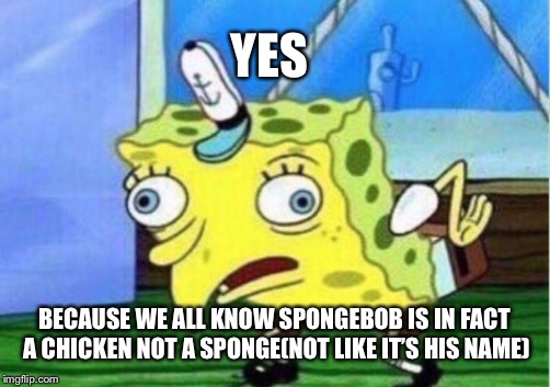 Mocking Spongebob Meme | YES; BECAUSE WE ALL KNOW SPONGEBOB IS IN FACT A CHICKEN NOT A SPONGE(NOT LIKE IT’S HIS NAME) | image tagged in memes,mocking spongebob | made w/ Imgflip meme maker