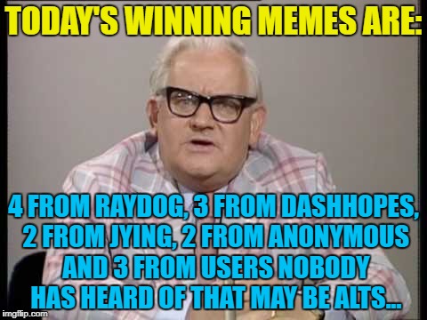 TODAY'S WINNING MEMES ARE: 4 FROM RAYDOG, 3 FROM DASHHOPES, 2 FROM JYING, 2 FROM ANONYMOUS AND 3 FROM USERS NOBODY HAS HEARD OF THAT MAY BE  | made w/ Imgflip meme maker