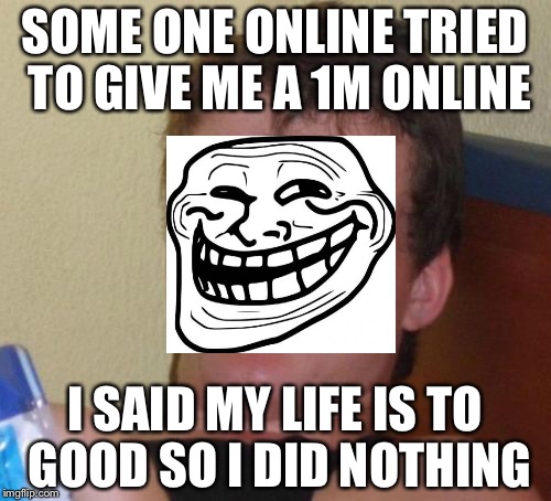 Troll is back | SOME ONE ONLINE TRIED TO GIVE ME A 1M ONLINE; I SAID MY LIFE IS TO GOOD SO I DID NOTHING | image tagged in memes,10 guy | made w/ Imgflip meme maker