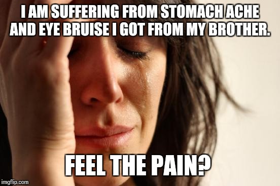 It hurts!  | I AM SUFFERING FROM STOMACH ACHE AND EYE BRUISE I GOT FROM MY BROTHER. FEEL THE PAIN? | image tagged in memes,first world problems,pain | made w/ Imgflip meme maker