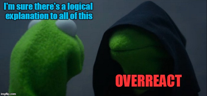 Evil Kermit Meme | I'm sure there's a logical explanation to all of this; OVERREACT | image tagged in memes,evil kermit,trhtimmy | made w/ Imgflip meme maker