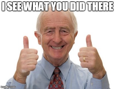 old man two thumbs up | I SEE WHAT YOU DID THERE | image tagged in old man two thumbs up | made w/ Imgflip meme maker
