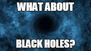 WHAT ABOUT BLACK HOLES? | made w/ Imgflip meme maker