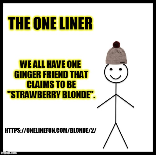 Be Like Bill Meme | THE ONE LINER; WE ALL HAVE ONE GINGER FRIEND THAT CLAIMS TO BE "STRAWBERRY BLONDE". HTTPS://ONELINEFUN.COM/BLONDE/2/ | image tagged in memes,be like bill | made w/ Imgflip meme maker