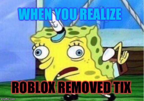 Mocking Spongebob Meme |  WHEN YOU REALIZE; ROBLOX REMOVED TIX | image tagged in memes,mocking spongebob | made w/ Imgflip meme maker