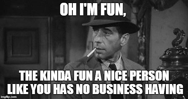 Someone accused me of being no fun | OH I'M FUN, THE KINDA FUN A NICE PERSON LIKE YOU HAS NO BUSINESS HAVING | image tagged in humphrey bogart,casablanca humphry bogart,memes | made w/ Imgflip meme maker