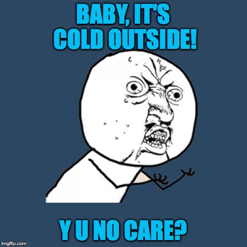 Y U No Meme | BABY, IT'S COLD OUTSIDE! Y U NO CARE? | image tagged in memes,y u no | made w/ Imgflip meme maker