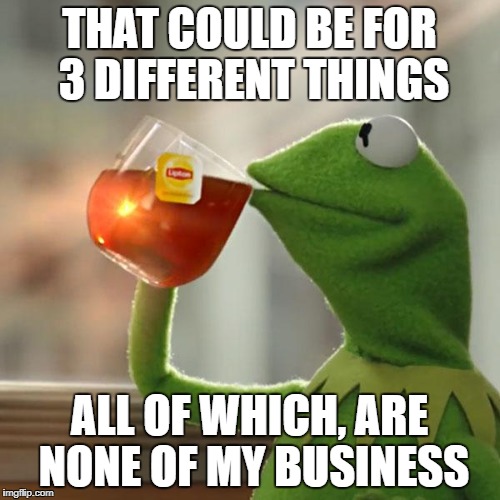 But That's None Of My Business Meme | THAT COULD BE FOR 3 DIFFERENT THINGS ALL OF WHICH, ARE NONE OF MY BUSINESS | image tagged in memes,but thats none of my business,kermit the frog | made w/ Imgflip meme maker