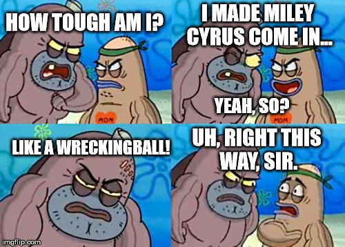How Tough Are You | I MADE MILEY CYRUS COME IN... HOW TOUGH AM I? YEAH, SO? LIKE A WRECKINGBALL! UH, RIGHT THIS WAY, SIR. | image tagged in memes,how tough are you | made w/ Imgflip meme maker