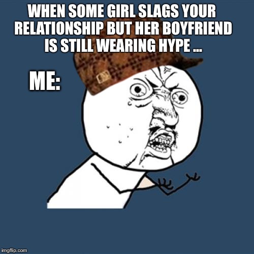 Y U No | WHEN SOME GIRL SLAGS YOUR RELATIONSHIP BUT HER BOYFRIEND IS STILL WEARING HYPE ... ME: | image tagged in memes,y u no,scumbag | made w/ Imgflip meme maker