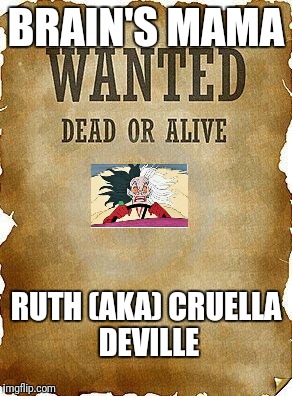 wanted dead or alive | BRAIN'S MAMA; RUTH (AKA) CRUELLA DEVILLE | image tagged in wanted dead or alive | made w/ Imgflip meme maker