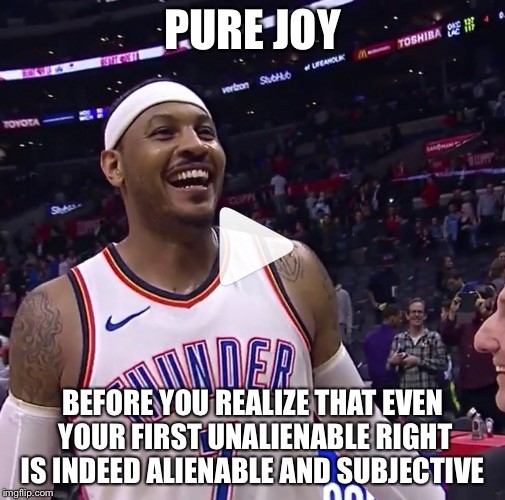 Awmuthafukashit | PURE JOY; BEFORE YOU REALIZE THAT EVEN YOUR FIRST UNALIENABLE RIGHT IS INDEED ALIENABLE AND SUBJECTIVE | image tagged in original meme | made w/ Imgflip meme maker