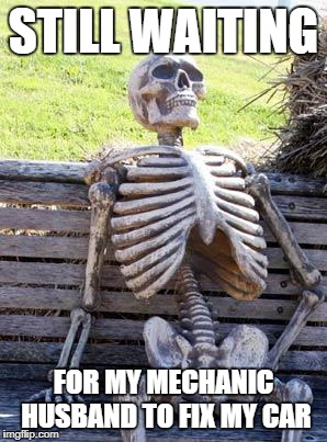 Waiting Skeleton | STILL WAITING; FOR MY MECHANIC HUSBAND TO FIX MY CAR | image tagged in memes,waiting skeleton | made w/ Imgflip meme maker
