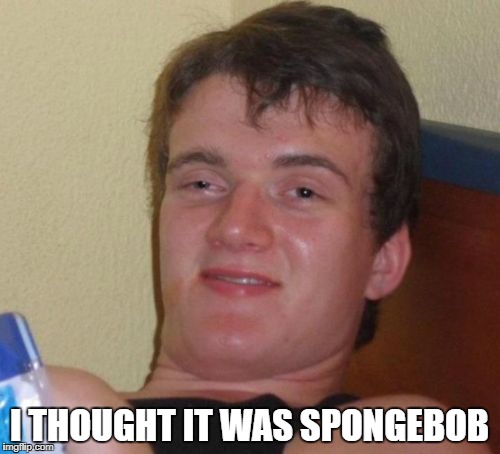 10 Guy Meme | I THOUGHT IT WAS SPONGEBOB | image tagged in memes,10 guy | made w/ Imgflip meme maker
