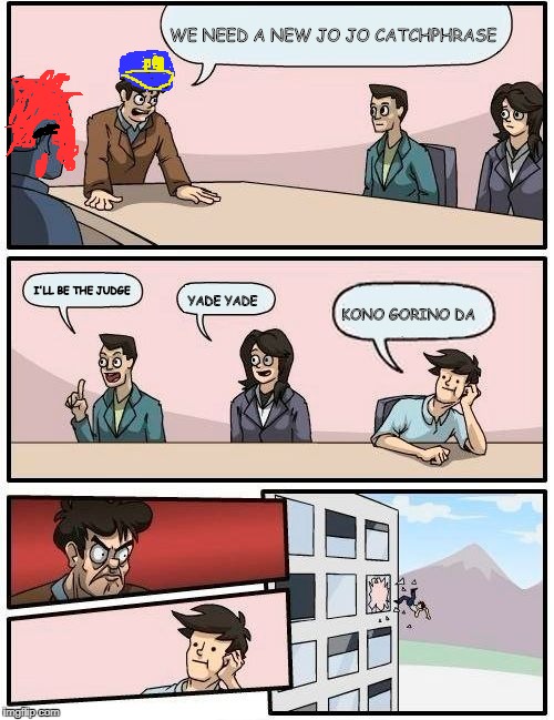 Boardroom Meeting Suggestion | WE NEED A NEW JO JO CATCHPHRASE; I'LL BE THE JUDGE; YADE YADE; KONO GORINO DA | image tagged in memes,boardroom meeting suggestion | made w/ Imgflip meme maker