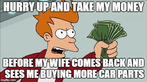 Shut Up And Take My Money Fry | HURRY UP AND TAKE MY MONEY; BEFORE MY WIFE COMES BACK AND SEES ME BUYING MORE CAR PARTS | image tagged in memes,shut up and take my money fry | made w/ Imgflip meme maker