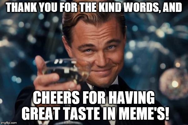 Leonardo Dicaprio Cheers Meme | THANK YOU FOR THE KIND WORDS, AND CHEERS FOR HAVING GREAT TASTE IN MEME'S! | image tagged in memes,leonardo dicaprio cheers | made w/ Imgflip meme maker