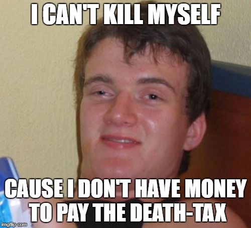 10 Guy Meme | I CAN'T KILL MYSELF; CAUSE I DON'T HAVE MONEY TO PAY THE DEATH-TAX | image tagged in memes,10 guy | made w/ Imgflip meme maker