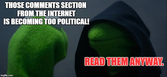 Evil Kermit | THOSE COMMENTS SECTION FROM THE INTERNET IS BECOMING TOO POLITICAL! READ THEM ANYWAY. | image tagged in memes,evil kermit | made w/ Imgflip meme maker