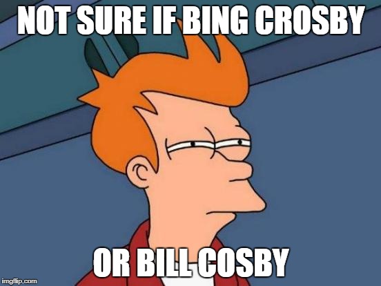 Not sure if Bing Crosby or Bill Cosby | NOT SURE IF BING CROSBY; OR BILL COSBY | image tagged in memes,futurama fry,bing crosby,bill cosby,not sure if | made w/ Imgflip meme maker