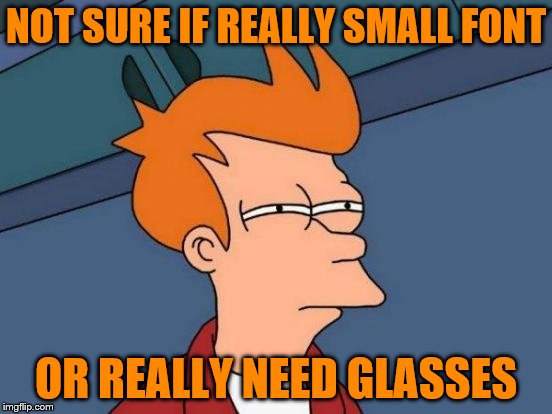 Futurama Fry Meme | NOT SURE IF REALLY SMALL FONT OR REALLY NEED GLASSES | image tagged in memes,futurama fry | made w/ Imgflip meme maker