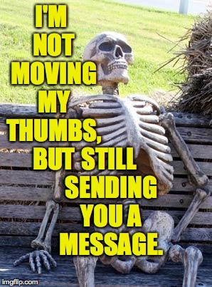 Waiting Skeleton Meme | I'M NOT MOVING MY THUMBS, BUT STILL SENDING YOU A MESSAGE. | image tagged in memes,waiting skeleton | made w/ Imgflip meme maker