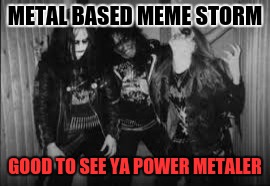 mayhem | METAL BASED MEME STORM GOOD TO SEE YA POWER METALER | image tagged in mayhem | made w/ Imgflip meme maker