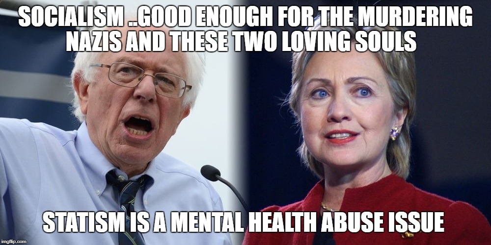 Hillary and Bernie | SOCIALISM ..GOOD ENOUGH FOR THE MURDERING NAZIS AND THESE TWO LOVING SOULS; STATISM IS A MENTAL HEALTH ABUSE ISSUE | image tagged in hillary and bernie | made w/ Imgflip meme maker