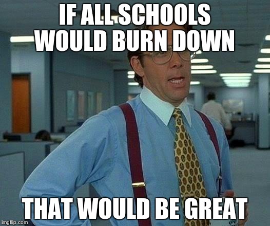 That Would Be Great Meme | IF ALL SCHOOLS WOULD BURN DOWN; THAT WOULD BE GREAT | image tagged in memes,that would be great | made w/ Imgflip meme maker