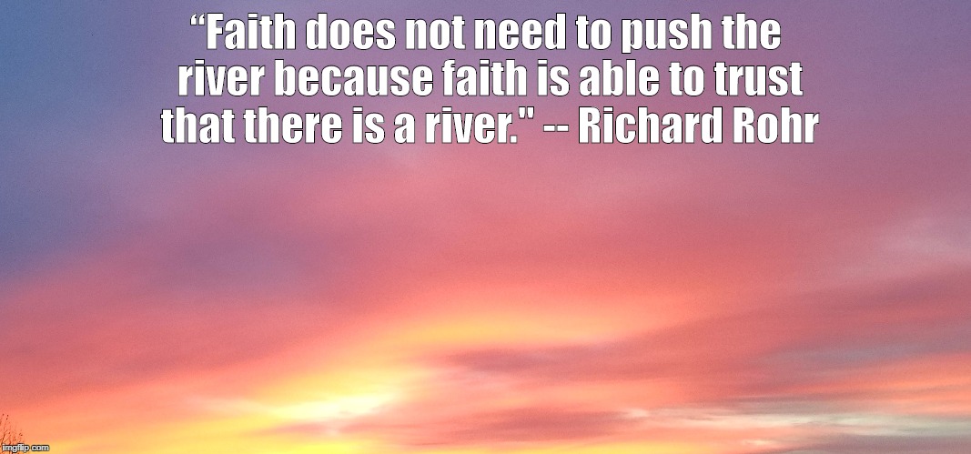 “Faith does not need to push the river because faith is able to trust that there is a river." -- Richard Rohr | image tagged in faith | made w/ Imgflip meme maker