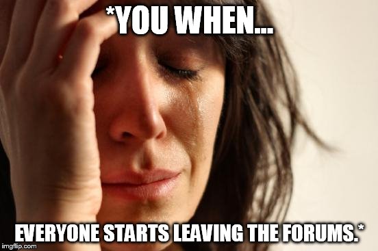 First World Problems Meme | *YOU WHEN... EVERYONE STARTS LEAVING THE FORUMS.* | image tagged in memes,first world problems | made w/ Imgflip meme maker