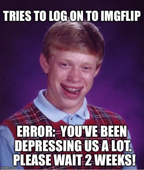 So what shenanigans can Brian get into now? | TRIES TO LOG ON TO IMGFLIP; ERROR:  YOU'VE BEEN DEPRESSING US A LOT.  PLEASE WAIT 2 WEEKS! | image tagged in memes,bad luck brian,imgflip,imgflip users | made w/ Imgflip meme maker