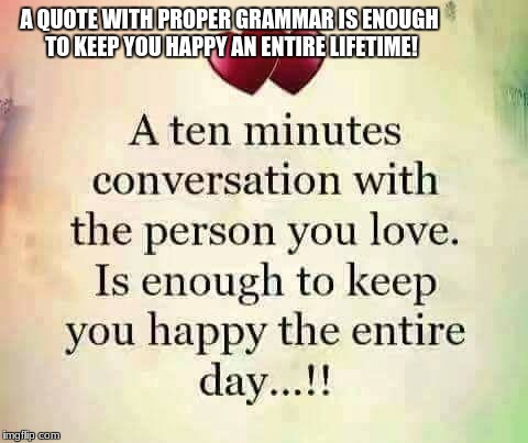 A QUOTE WITH PROPER GRAMMAR IS ENOUGH TO KEEP YOU HAPPY AN ENTIRE LIFETIME! | image tagged in grammar nazi | made w/ Imgflip meme maker