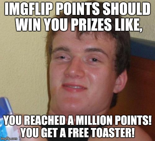 10 Guy Meme | IMGFLIP POINTS SHOULD WIN YOU PRIZES LIKE, YOU REACHED A MILLION POINTS! YOU GET A FREE TOASTER! | image tagged in memes,10 guy | made w/ Imgflip meme maker