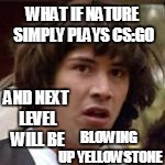 WHAT IF NATURE SIMPLY PLAYS CS:GO BLOWING UP YELLOWSTONE AND NEXT LEVEL WILL BE | made w/ Imgflip meme maker