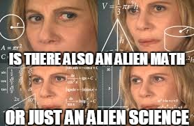 IS THERE ALSO AN ALIEN MATH OR JUST AN ALIEN SCIENCE | made w/ Imgflip meme maker