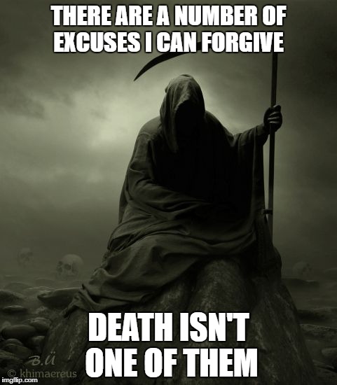 Grim Reaper 2016 | THERE ARE A NUMBER OF EXCUSES I CAN FORGIVE; DEATH ISN'T ONE OF THEM | image tagged in grim reaper 2016 | made w/ Imgflip meme maker