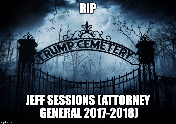 RIP Jeff Sessions  | RIP; JEFF SESSIONS (ATTORNEY GENERAL 2017-2018) | image tagged in attorney general,jeff sessions,rip,russian investigation | made w/ Imgflip meme maker