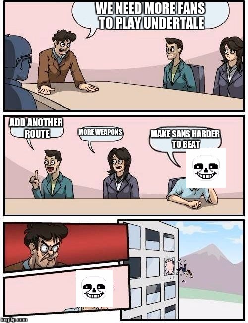 Boardroom Meeting Suggestion Meme | WE NEED MORE FANS TO PLAY UNDERTALE; ADD ANOTHER ROUTE; MORE WEAPONS; MAKE SANS HARDER TO BEAT | image tagged in memes,boardroom meeting suggestion | made w/ Imgflip meme maker
