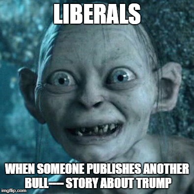 Gollum | LIBERALS; WHEN SOMEONE PUBLISHES ANOTHER BULL---- STORY ABOUT TRUMP | image tagged in memes,gollum | made w/ Imgflip meme maker