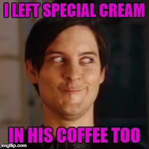 I LEFT SPECIAL CREAM IN HIS COFFEE TOO | made w/ Imgflip meme maker
