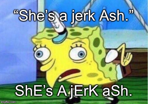 Mocking Spongebob Meme | “She’s a jerk Ash.”; ShE’s A jErK aSh. | image tagged in memes,mocking spongebob | made w/ Imgflip meme maker
