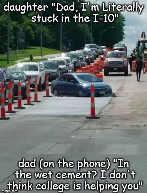 daughter "Dad, I'm Literally stuck in the I-10"; dad (on the phone) "In the wet cement? I don't think college is helping you" | image tagged in oh shit,oops,dumb driver | made w/ Imgflip meme maker